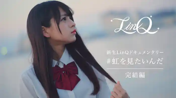 新生LinQドキュメンタリー「#虹を見たいんだ」完結編