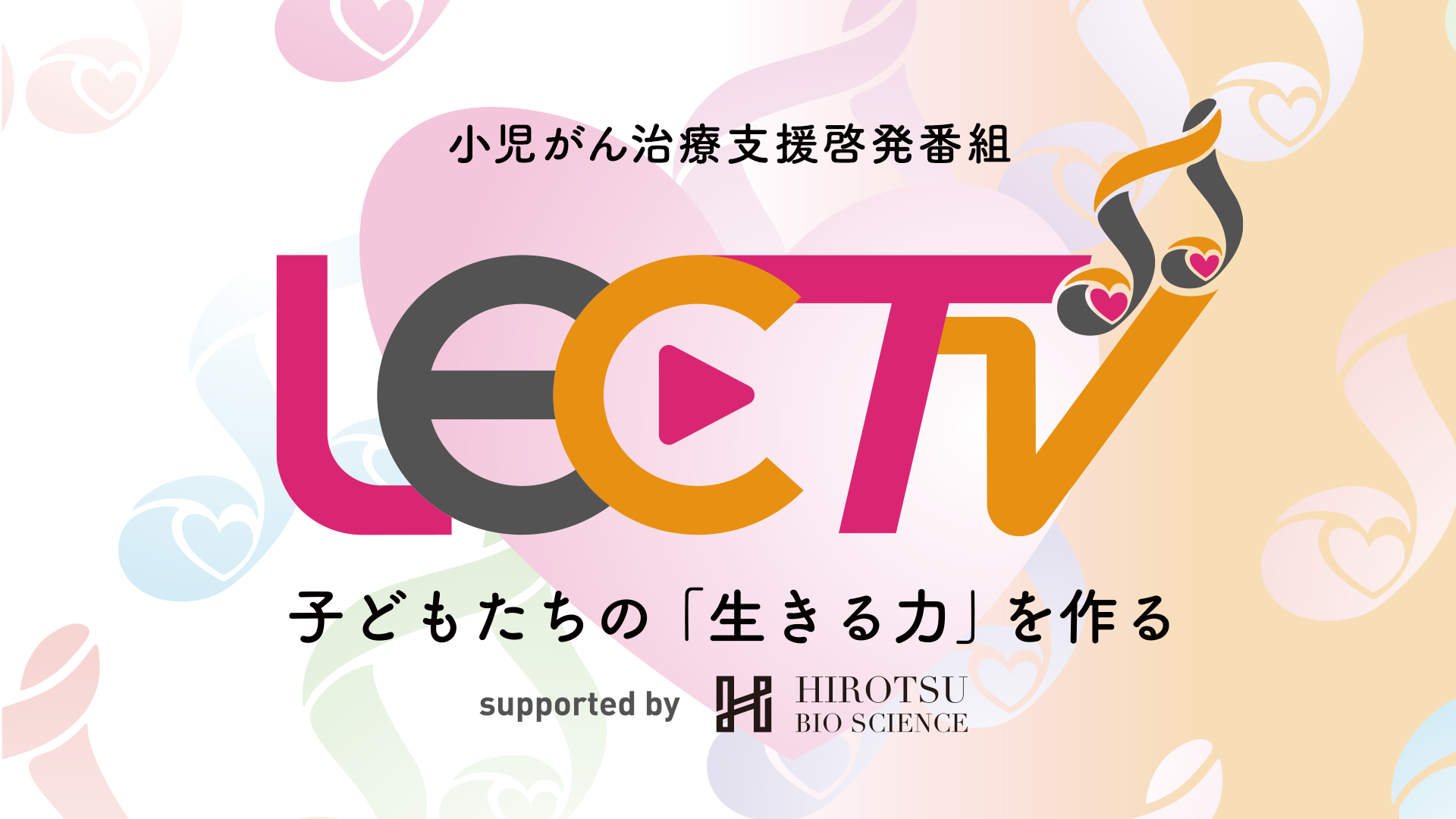 小児がん治療支援啓発番組「LEC TV 2025～子どもたちの『生きる力』をつくる～ supported by HIROTSUバイオサイエンス」のサムネイル画像