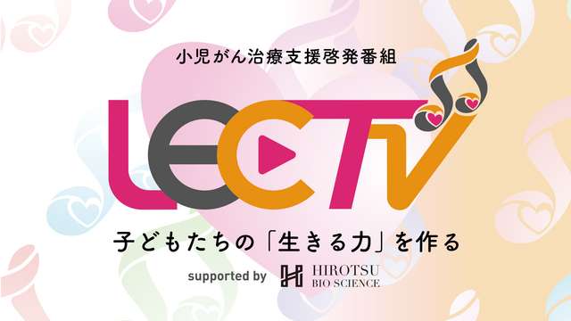 小児がん治療支援啓発番組「LEC TV 2025～子どもたちの『生きる力』をつくる～ supported by HIROTSUバイオサイエンス」