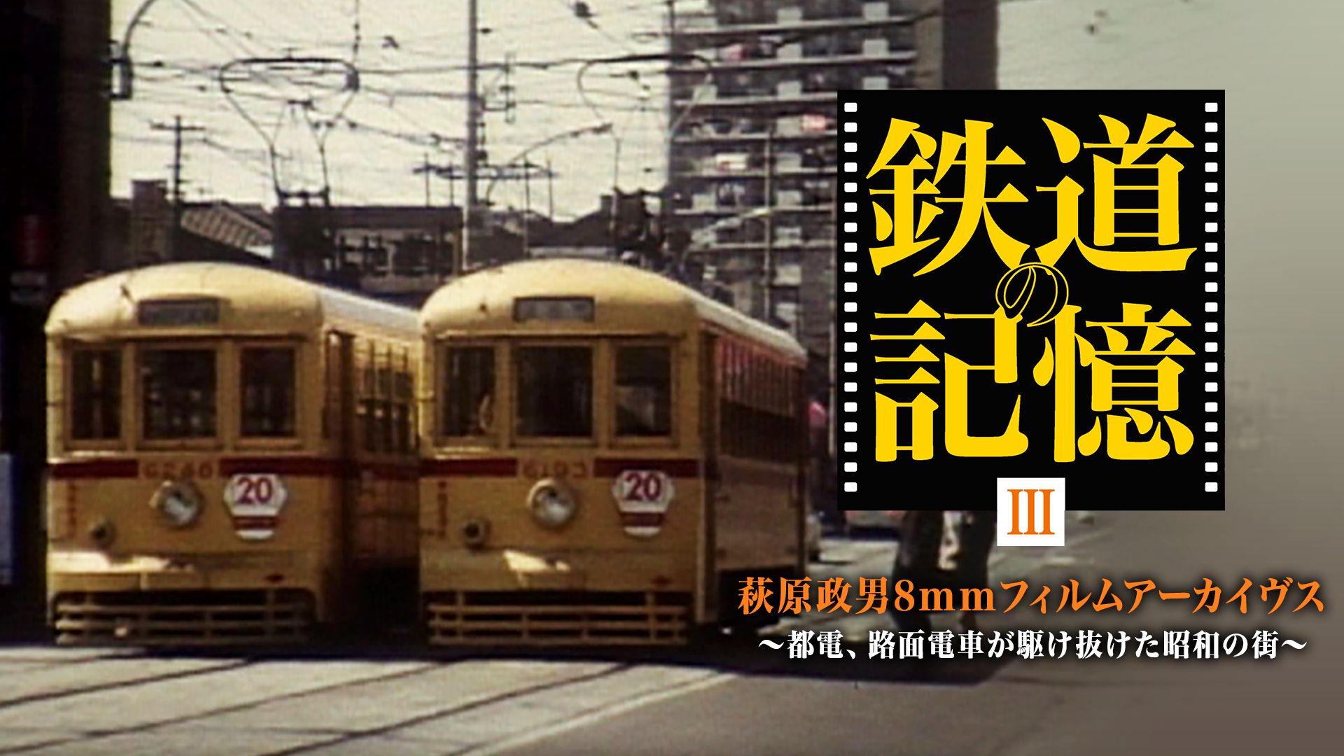 鉄道の記憶・萩原政男8mmフィルムアーカイヴス ? 〜都電、路面電車が駆け抜けた昭和の街〜