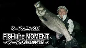 シーバス王vol.6　FISH the MOMENT～シーバス遠征釣行記～