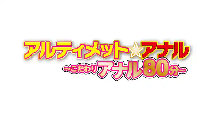 『アルティメット・アナル ～こだわりアナル80分～』
