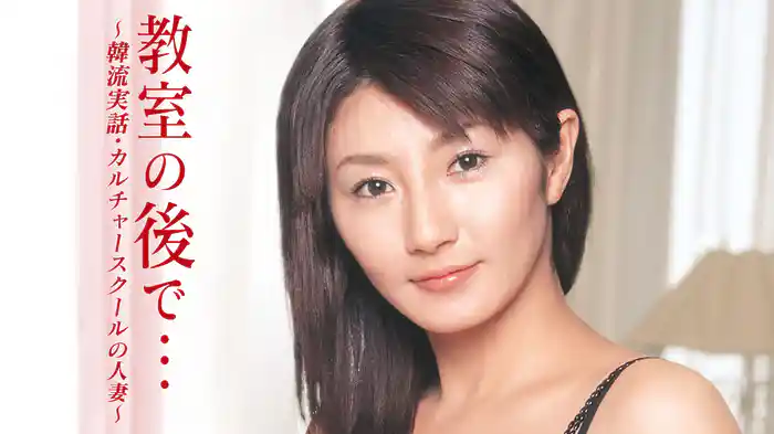 教室の後で・・・韓流実話・カルチャースクールの人妻