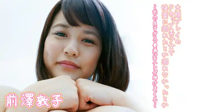 前澤敦子『大胆プレイのFカップ美少女で快楽に溺れたとか溺れなかったとか～形の良すぎる豊満バストが弾けまくる！ 』