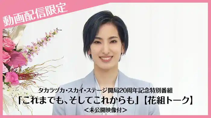 タカラヅカ・スカイ・ステージ開局20周年記念特別番組「これまでも、そしてこれからも」【花組トーク】＜未公開映像付＞