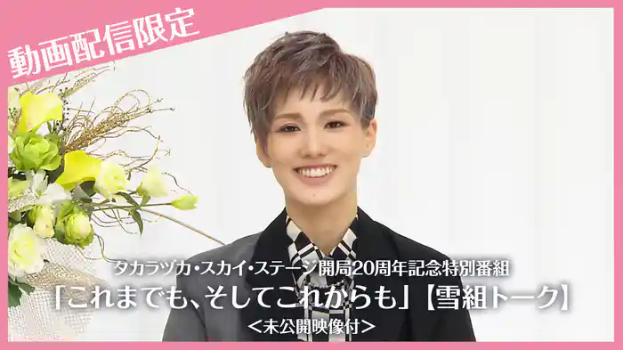 タカラヅカ・スカイ・ステージ開局20周年記念特別番組「これまでも、そしてこれからも」【雪組トーク】＜未公開映像付＞
