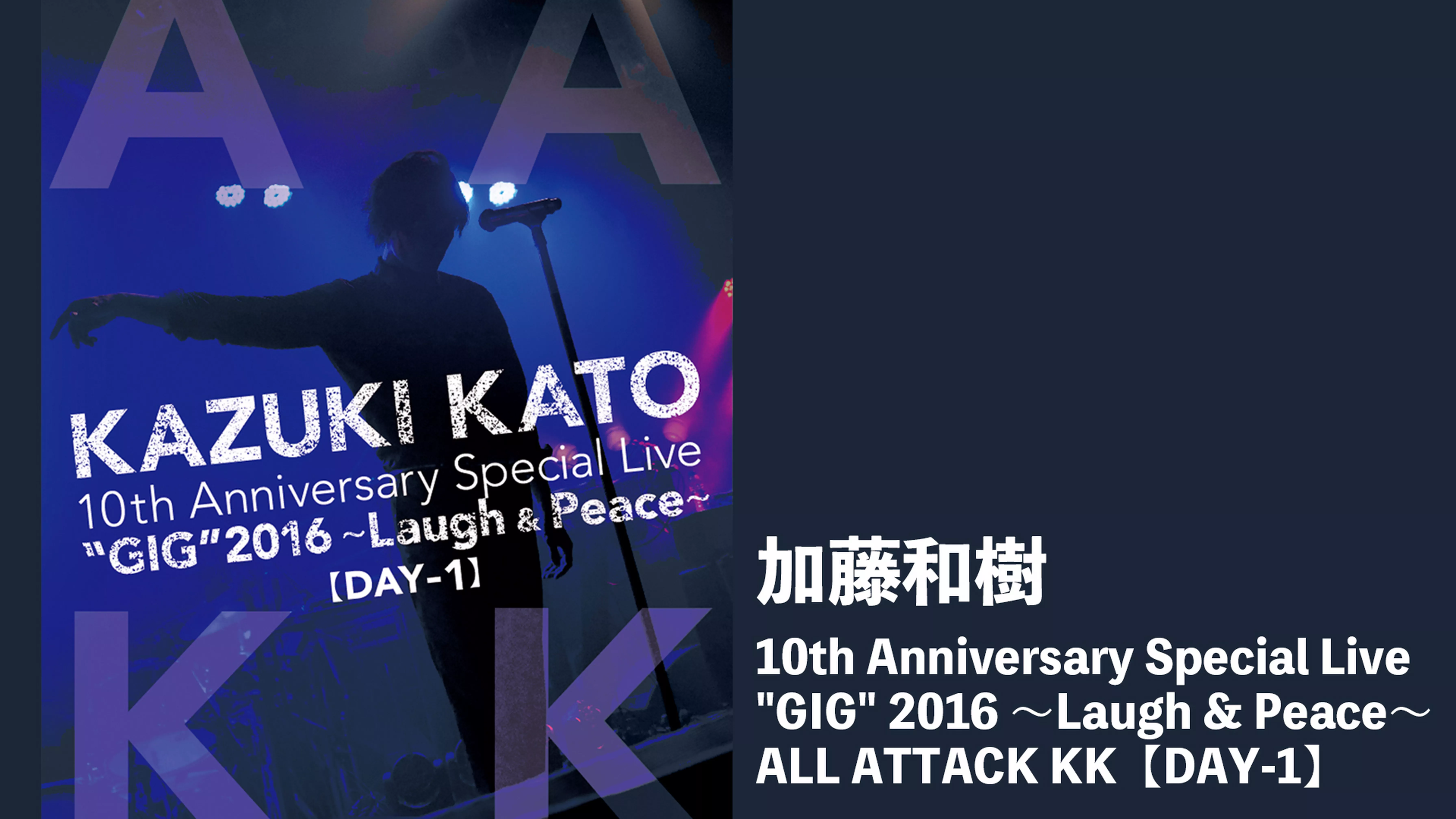 Kazuki Kato 10th Anniversary Special Live "GIG" 2016 ～laugh & Peace～ ALL ATTACK KK【DAY-1】
