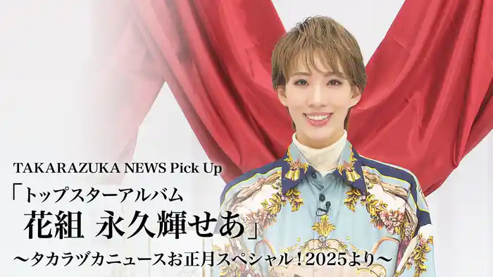 TAKARAZUKA NEWS Pick Up「トップスターアルバム 花組 永久輝せあ」～タカラヅカニュースお正月スペシャル！2025より～
