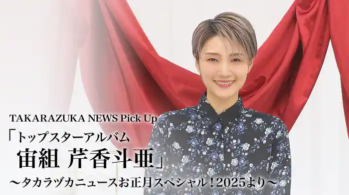 TAKARAZUKA NEWS Pick Up「トップスターアルバム 宙組 芹香斗亜」～タカラヅカニュースお正月スペシャル！2025より～