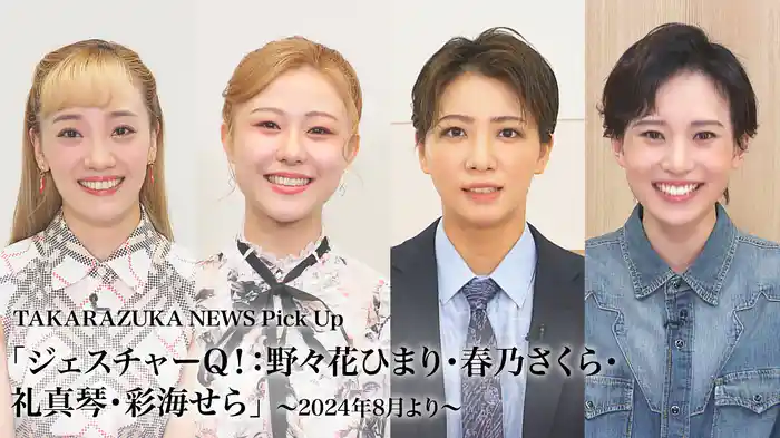 TAKARAZUKA NEWS Pick Up「ジェスチャーQ！：野々花ひまり・春乃さくら・礼真琴・彩海せら」～2024年8月より～