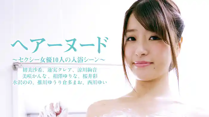 初美沙希、蓮実クレア、涼川絢音、美咲かんな 、相澤ゆりな、桜井彩、水沢のの、推川ゆうり、倉多まお、西川ゆい『ヘアーヌード～セクシー女優10人の入浴シーン』
