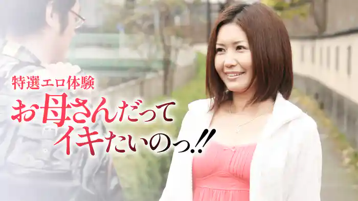 特選エロ体験　お母さんだってイキたいのっ！！