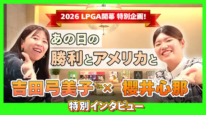 2026 LPGA開幕特別企画！ 〜あの日の勝利とアメリカと〜 櫻井心那×吉田弓美子 特別インタビュー