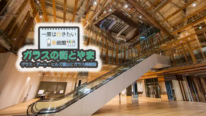 一度は行きたい美術館 ガラスの街とやま グラス・アート・ヒルズ富山とガラス美術館