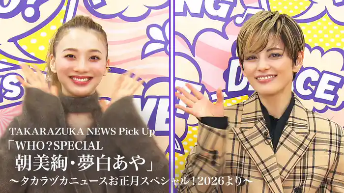 TAKARAZUKA NEWS Pick Up「WHO？SPECIAL　朝美絢・夢白あや」～タカラヅカニュースお正月スペシャル！2026より～