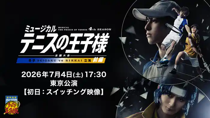 「ミュージカル『テニスの王子様』4thシーズン 全国大会 青学(せいがく)vs立海 前編」2026年7月4日(土)17:30 東京公演【初日：スイッチング映像】