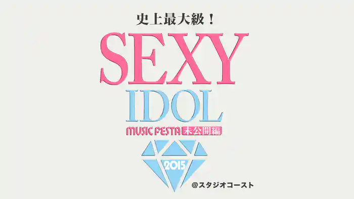 史上最大級！セクシー・アイドル・ライブ feat. SEXY IDOL MUSIC FESTA 2015【未公開編】＠スタジオコースト