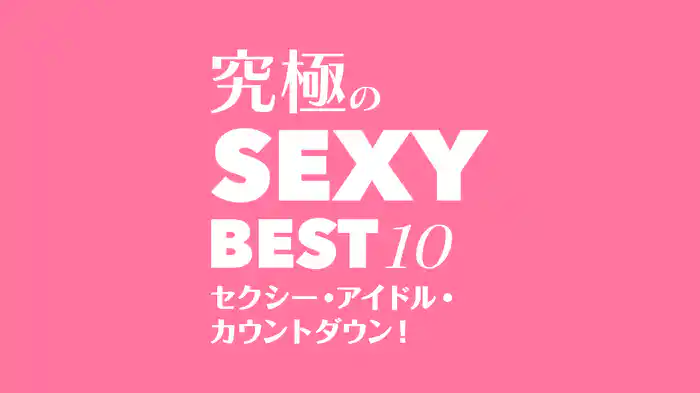 究極のSEXY BEST 10！セクシー・アイドル・カウントダウン！