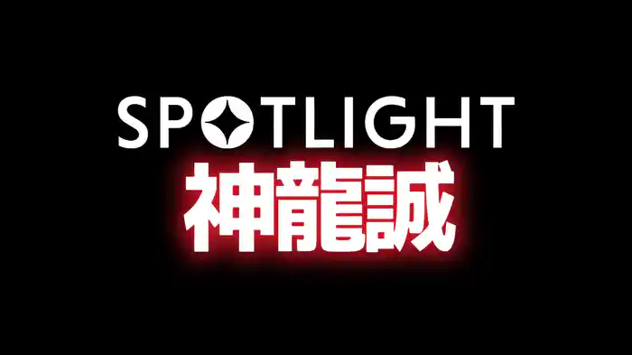 SPOTLIGHT 【Episode 神龍誠】